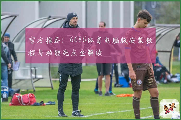 官方推荐：6686体育电脑版安装教程与功能亮点全解读